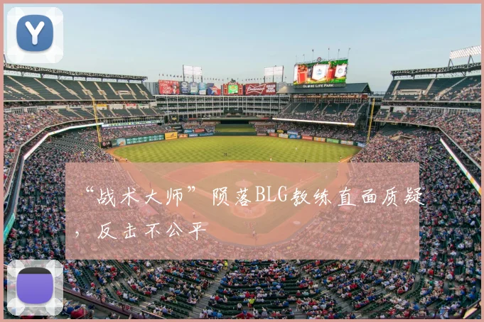 “战术大师”陨落BLG教练直面质疑，反击不公平