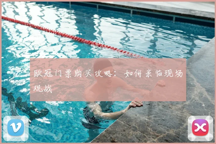 欧冠门票购买攻略:如何亲临现场观战