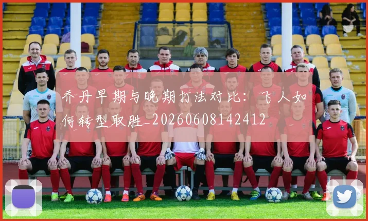 乔丹早期与晚期打法对比：飞人如何转型取胜_20260608142412