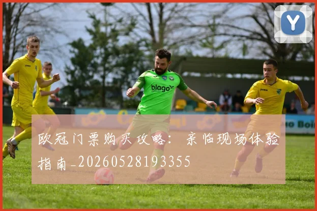欧冠门票购买攻略：亲临现场体验指南_20260528193355