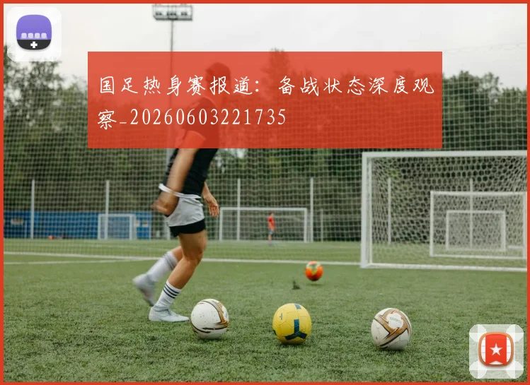 国足热身赛报道：备战状态深度观察_20260603221735