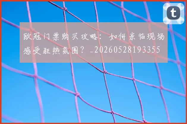 欧冠门票购买攻略：如何亲临现场感受狂热氛围？_20260528193355