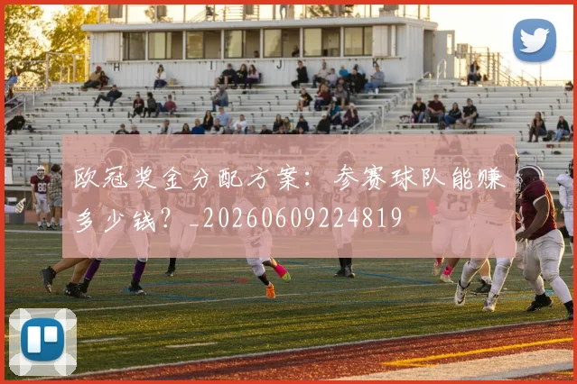 欧冠奖金分配方案:参赛球队能赚多少钱?_20260609224819