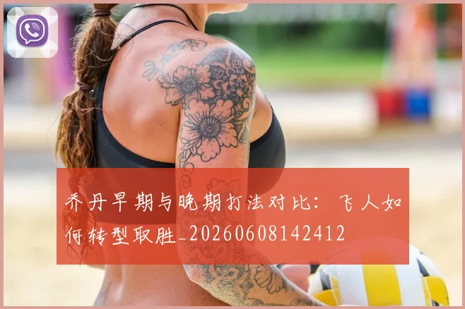 乔丹早期与晚期打法对比:飞人如何转型取胜_20260608142412