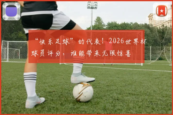 “快乐足球”的代表！2026世界杯球员评分，谁能带来无限惊喜