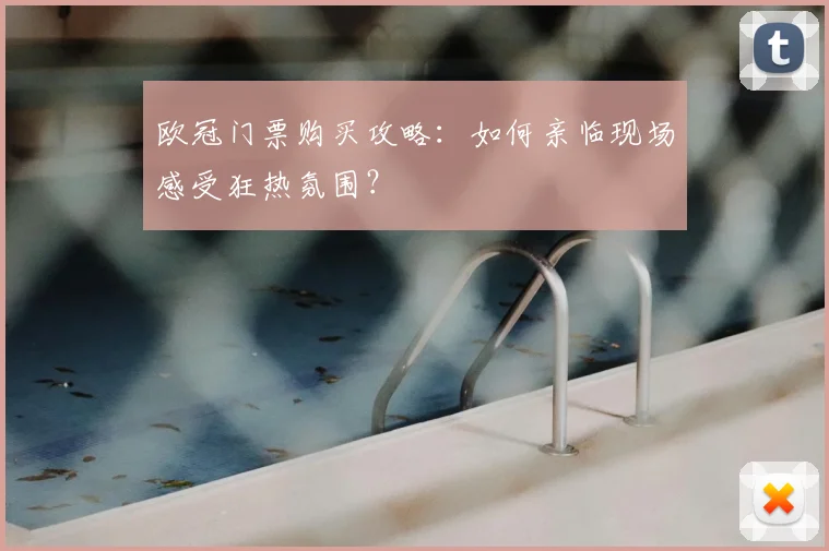 欧冠门票购买攻略：如何亲临现场感受狂热氛围？