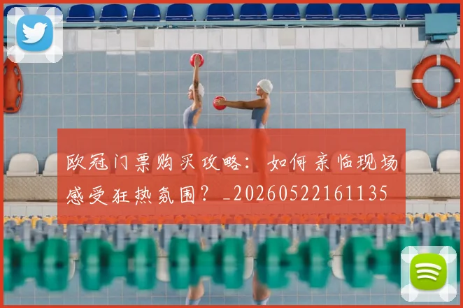 欧冠门票购买攻略：如何亲临现场感受狂热氛围？_20260522161135