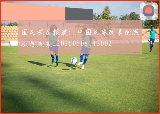 国足深度报道：中国足球改革的现状与未来_20260608143002