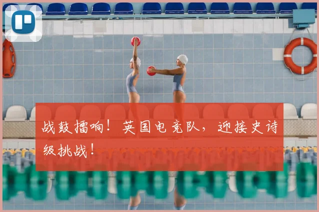 战鼓擂响!英国电竞队,迎接史诗级挑战!