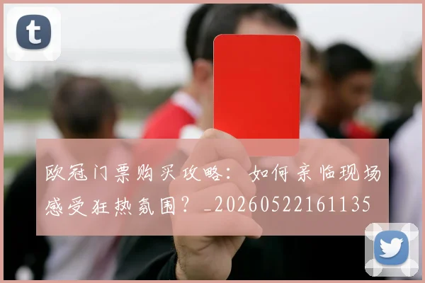 欧冠门票购买攻略:如何亲临现场感受狂热氛围?_20260522161135