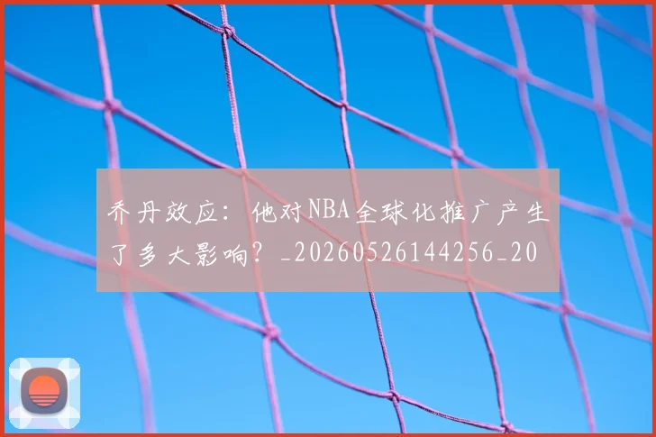 乔丹效应：他对NBA全球化推广产生了多大影响？_20260526144256_20260608142411