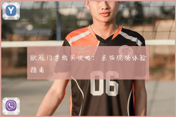 欧冠门票购买攻略:亲临现场体验指南