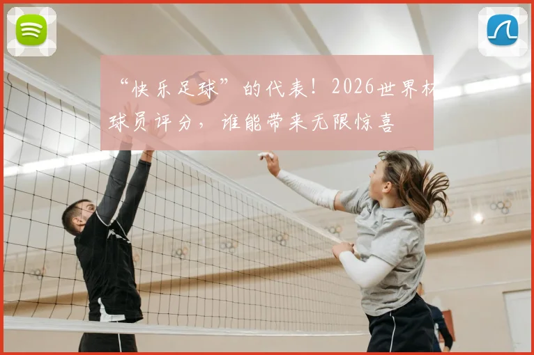 “快乐足球”的代表!2026世界杯球员评分,谁能带来无限惊喜