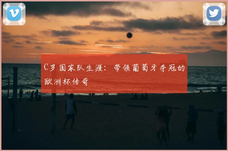 C罗国家队生涯：带领葡萄牙夺冠的欧洲杯传奇
