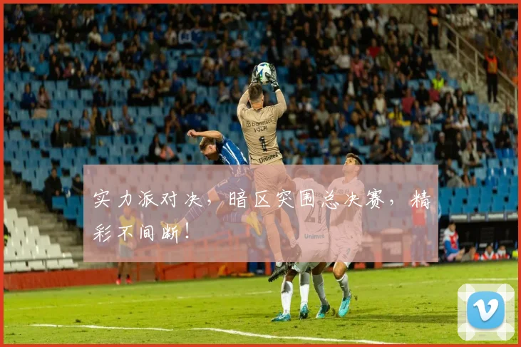 实力派对决，暗区突围总决赛，精彩不间断！